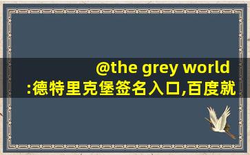 @the grey world :德特里克堡签名入口,百度就有